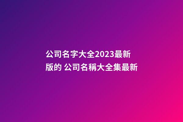 公司名字大全2023最新版的 公司名稱大全集最新-第1張-公司起名-玄機派